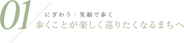 01 にぎわう：笑顔で歩く 歩くことが楽しく巡りたくなるまちへ