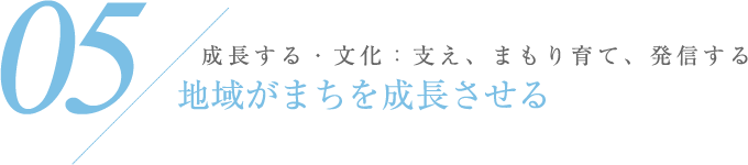 05 成長する・文化：支え、まもり育て、発信する 地域がまちを成長させる